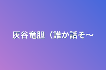 灰谷竜胆（誰か話そ〜