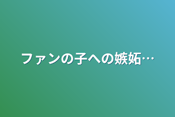 ファンの子への嫉妬…