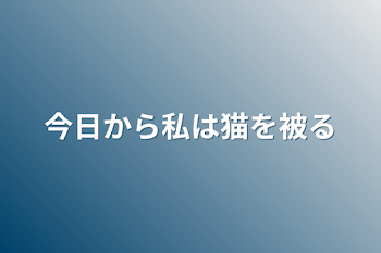 今日から私は猫を被る