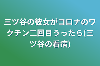 三ツ谷の彼女がコロナのワクチン二回目うったら(三ツ谷の看病)