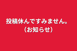 投稿休んですみません。（お知らせ）