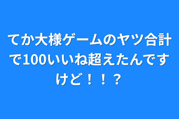 てか大様ゲームのヤツ合計で100いいね超えたんですけど！！？