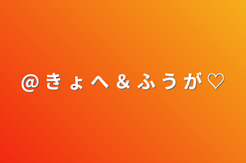 @ き ょ へ ＆ ふ う が ♡