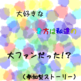 大好きな貴方は私達の大ファンだった!？（参加型ストーリー）