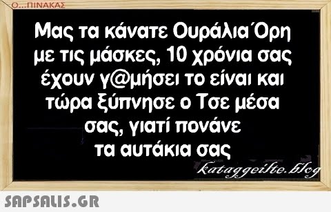 Ο.ΠΙΝΑΚΑΣ Μας τα κάνατε Ουράλια Όρη με τις μάσκες, 10 χρόνια σας έχουν γαμήσει το είναι και τρα ξύπνη σε ο Τσε μέσα σας, γιατί πονάνε τα αυτάκια σας