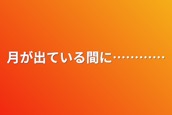 月が出ている間に…………