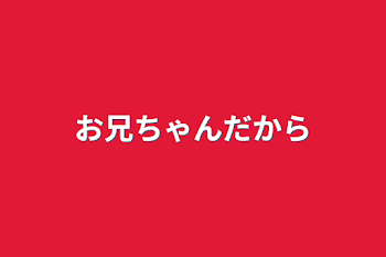 お兄ちゃんだから