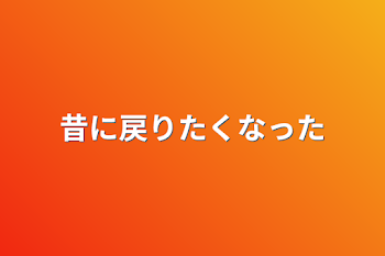 昔に戻りたくなった