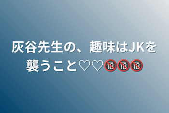 「灰谷先生の、趣味はJKを襲うこと♡♡🔞🔞🔞」のメインビジュアル