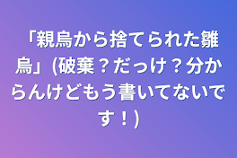 「親烏から捨てられた雛烏」(破棄？だっけ？分からんけどもう書いてないです！)