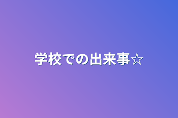 学校での出来事☆