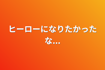 ヒーローになりたかったな...