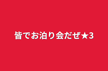 皆でお泊り会だぜ★3