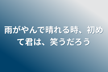 雨がやんで晴れる時、初めて君は、笑うだろう