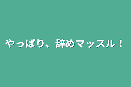 やっぱり、辞めマッスル！