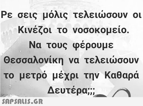 Ρε σεις μόλις τελεισουν οι Κινέζοι το νοσοκομείο. Να τους φέρουμε Θεσσαλονίκη να τελεισουν το μετρό μέχρι την Καθαρά Δευτέρα;,