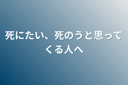 死にたい、死のうと思ってくる人へ