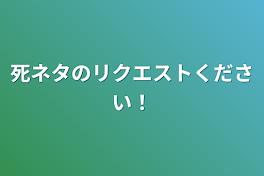 死ネタのリクエストください！