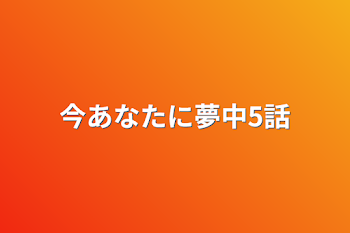 今あなたに夢中5話