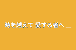 時を越えて 愛する者へ ＿