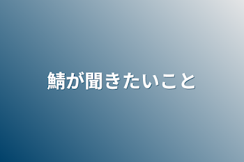 鯖が聞きたいこと