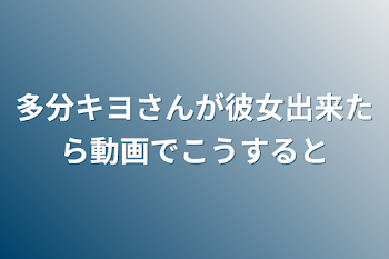 多分キヨさんが彼女出来たら動画でこうすると