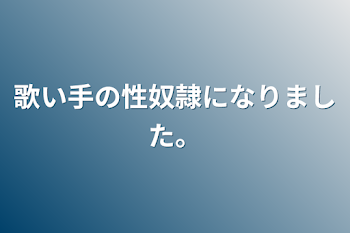 歌い手の性奴隷になりました。