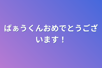 ばぁうくんおめでとうございます！