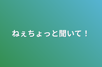 ねぇちょっと聞いて！