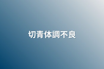 「切青体調不良」のメインビジュアル