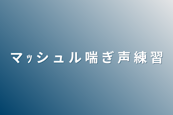 マ ｯ シ ュ ル 喘 ぎ 声 練 習