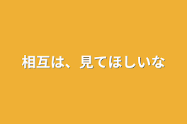 相互は、見てほしいな