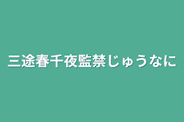 三途春千夜監禁じゅうなに