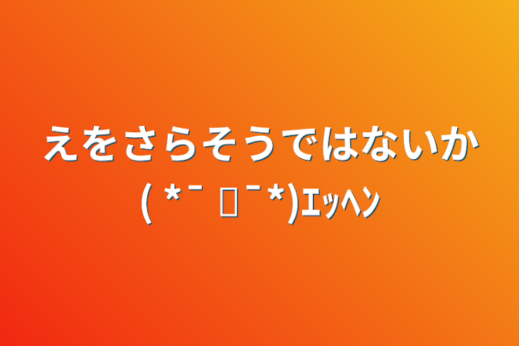 「えをさらそうではないか( *¯ ꒳¯*)ｴｯﾍﾝ」のメインビジュアル