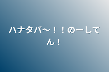 ハナタバ〜！！のーしてん！