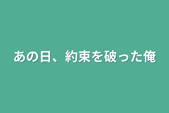 あの日、約束を破った俺