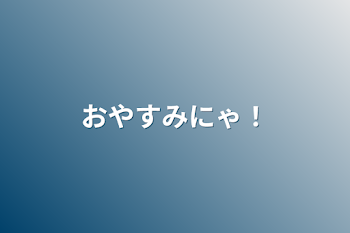 おやすみにゃ！