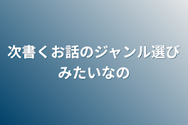 次書くお話のジャンル選びみたいなの