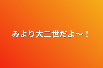 みより大二世だよ〜！