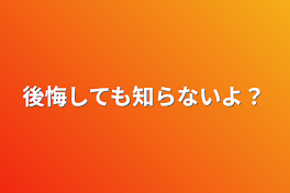 後悔しても知らないよ？