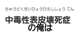 中毒性表皮壊死症の俺は 。