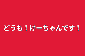 どうも！けーちゃんです！