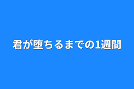 君が堕ちるまでの1週間