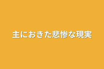 主におきた悲惨な現実