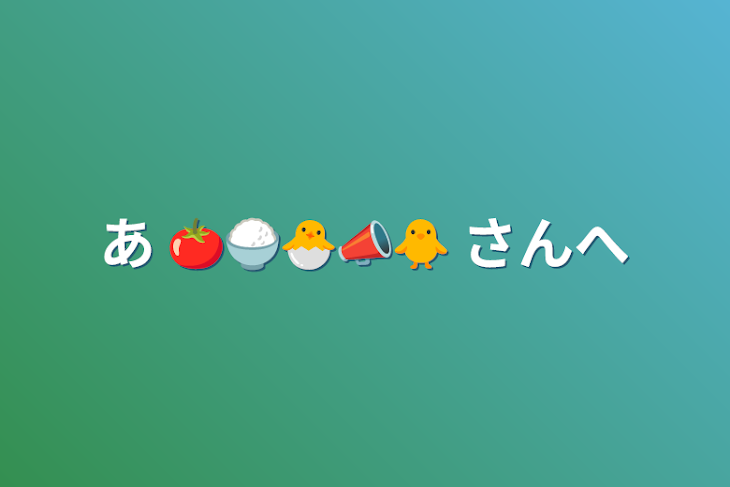 「あ  🍅🍚🐣📣🐥 さんへ」のメインビジュアル