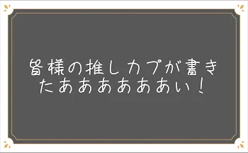 皆様の推しカプが書きたああああああい！