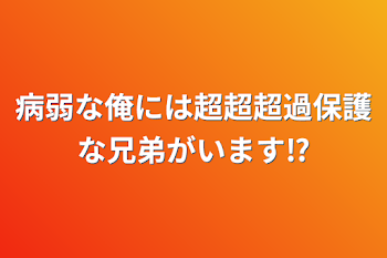 病弱な俺には超超超過保護で、ブラコンな兄弟がいます⁉︎