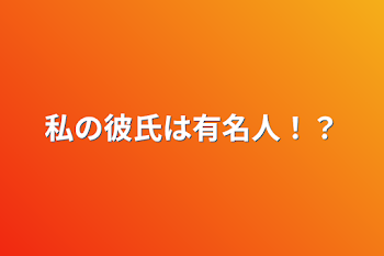 私の彼氏は有名人！？