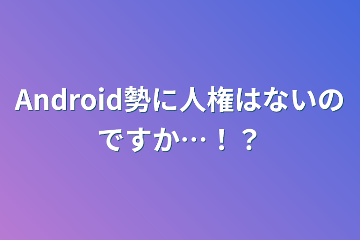 「Android勢に人権はないのですか…！？」のメインビジュアル