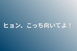 ヒョン、こっち向いてよ！